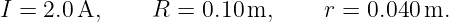 I = 2.0A,      R = 0.10 m,     r = 0.040 m.
