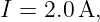 I = 2.0A,
