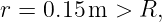 r = 0.15m  > R,
