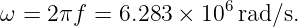                       6
ω =  2πf =  6.283 ×  10 rad/s.
