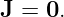 J =  0.

