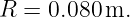 R  = 0.080m.
