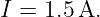 I = 1.5A.

