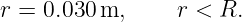 r = 0.030 m,     r < R.
