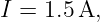 I = 1.5A,
