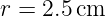 r = 2.5 cm

