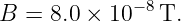 B =  8.0 × 10 −8T.
