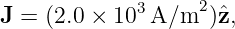 J =  (2.0 × 103 A/m2 )ˆz,
