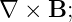 ∇ ×  B;

