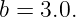 b = 3.0.
