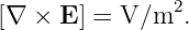 [∇ ×  E] = V/m2.
