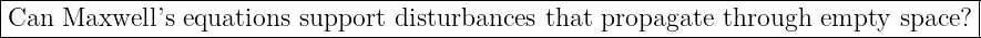 |------------------------------------------------------------------------------------|
|Can  Maxwell ’s equations support disturbances that propagate  through empty  space? |
-------------------------------------------------------------------------------------
