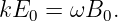 kE0 =  ωB0.
