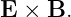 E ×  B.
