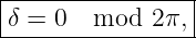 |----------------|
-δ-=-0--mod--2π,-|
