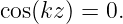 cos(kz) = 0.
