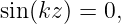 sin (kz ) = 0,
