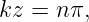kz =  nπ,
