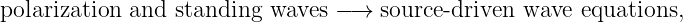 polarization and  standing  waves −→  source-driven wave equations,
