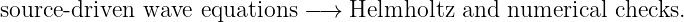 source-driven  wave equations −→  Helmholtz  and numerical  checks.
