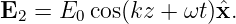 E2 =  E0 cos(kz + ωt)ˆx.
