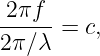 2 πf
----- = c,
2π∕λ
