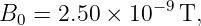 B0 =  2.50 × 10 −9T,
