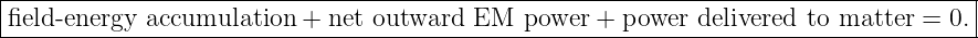 |------------------------------------------------------------------------------------|
|field-energy accumulation  + net outward EM   power + power  delivered to matter = 0. |
-------------------------------------------------------------------------------------
