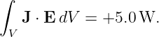 ∫

   J ⋅ E dV = +5.0 W.
 V

