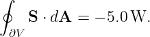∮
    S ⋅ dA = − 5.0W.
 ∂V
