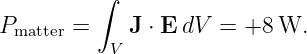          ∫

Pmatter =    J ⋅ E dV = +8 W.
          V
