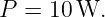 P  = 10 W.
