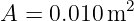             2
A =  0.010m
