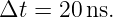 Δt =  20ns.
