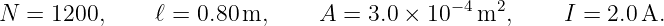                                            −4  2
N =  1200,     ℓ = 0.80 m,     A  = 3.0 × 10   m ,     I = 2.0A.
