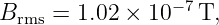                 − 7
Brms = 1.02 × 10   T,
