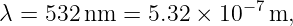 λ = 532 nm =  5.32 × 10 −7m,
