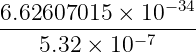 6.62607015 × 10−34
-------------−7----
5.32 × 10