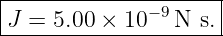 |--------------------|
|J = 5.00 × 10−9 N s.|
----------------------
