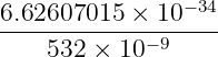 6.62607015 × 10 −34
------------−-9----
532 × 10