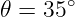       ∘
𝜃 = 35
