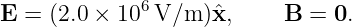              6
E = (2.0 × 10 V/m  )ˆx,     B =  0.
