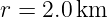 r =  2.0 km
