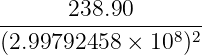------238.90--------
(2.99792458  × 108)2
