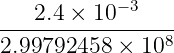 ----2.4-×-10-−3---
2.99792458 × 108
