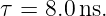 τ =  8.0 ns.
