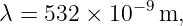 λ = 532 × 10− 9m,
