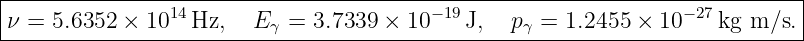 |---------------14-----------------------−-19---------------------−-27--------|
-ν-=-5.6352-×-10--Hz,---E-γ-=-3.7339-×-10----J,--pγ-=-1.2455-×-10----kg-m/s.-|
