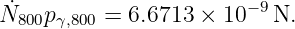 ˙                      −9
N800p γ,800 = 6.6713 ×  10   N.

