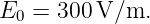 E0  = 300 V/m.
